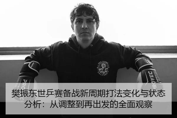 樊振东世乒赛备战新周期打法变化与状态分析：从调整到再出发的全面观察