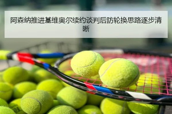 阿森纳推进基维奥尔续约谈判后防轮换思路逐步清晰