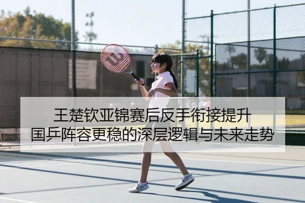 王楚钦亚锦赛后反手衔接提升 国乒阵容更稳的深层逻辑与未来走势
