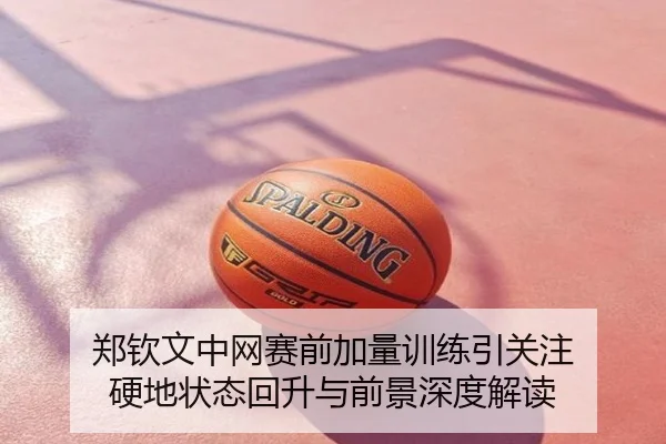 郑钦文中网赛前加量训练引关注 硬地状态回升与前景深度解读