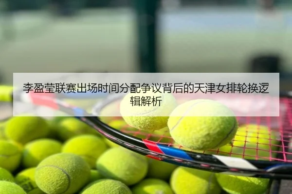 李盈莹联赛出场时间分配争议背后的天津女排轮换逻辑解析