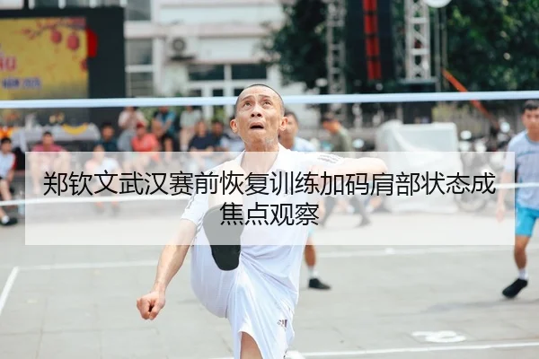 郑钦文武汉赛前恢复训练加码肩部状态成焦点观察